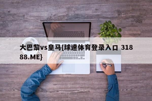 大巴黎vs皇马{球速体育登录入口 31888.ME}