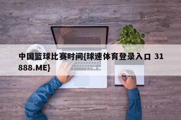 中国篮球比赛时间{球速体育登录入口 31888.ME}