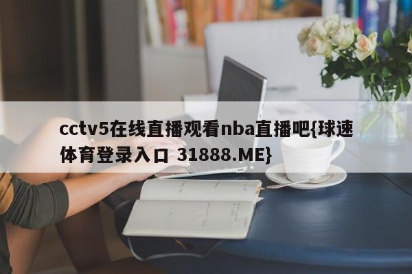 cctv5在线直播观看nba直播吧{球速体育登录入口 31888.ME}