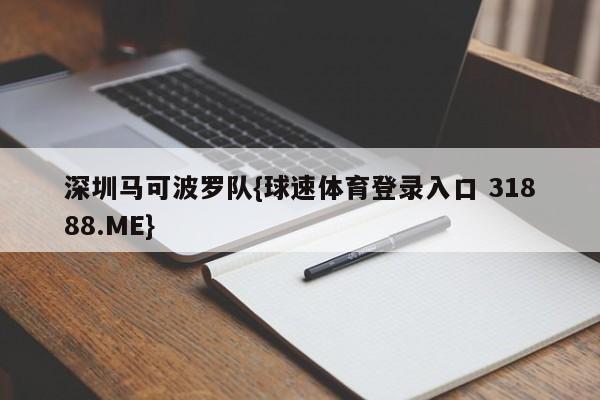 深圳马可波罗队{球速体育登录入口 31888.ME}
