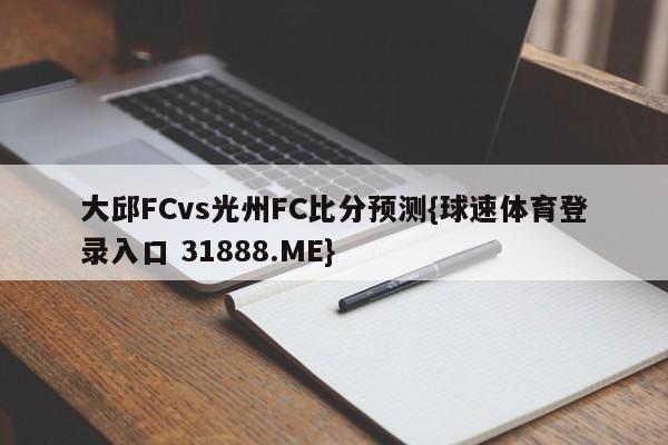 大邱FCvs光州FC比分预测{球速体育登录入口 31888.ME}