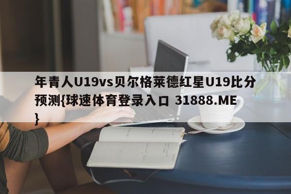 年青人U19vs贝尔格莱德红星U19比分预测{球速体育登录入口 31888.ME}