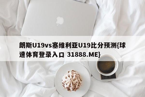 朗斯U19vs塞维利亚U19比分预测{球速体育登录入口 31888.ME}
