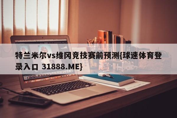 特兰米尔vs维冈竞技赛前预测{球速体育登录入口 31888.ME}