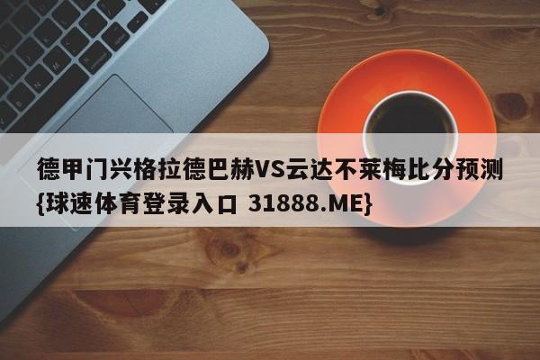 德甲门兴格拉德巴赫VS云达不莱梅比分预测{球速体育登录入口 31888.ME}