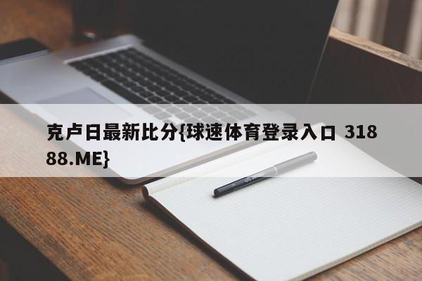 克卢日最新比分{球速体育登录入口 31888.ME}