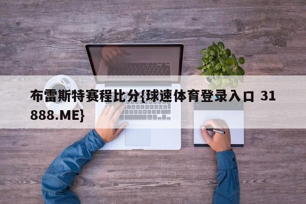 布雷斯特赛程比分{球速体育登录入口 31888.ME}