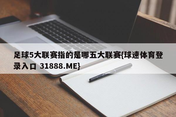 足球5大联赛指的是哪五大联赛{球速体育登录入口 31888.ME}