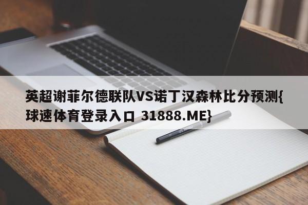 英超谢菲尔德联队VS诺丁汉森林比分预测{球速体育登录入口 31888.ME}