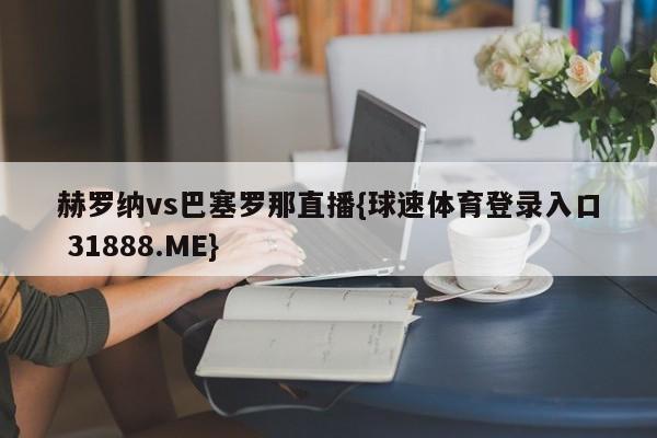 赫罗纳vs巴塞罗那直播{球速体育登录入口 31888.ME}