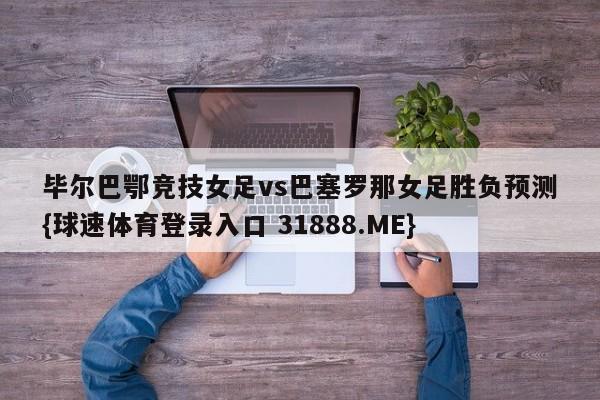 毕尔巴鄂竞技女足vs巴塞罗那女足胜负预测{球速体育登录入口 31888.ME}