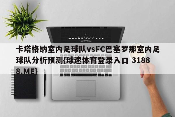 卡塔格纳室内足球队vsFC巴塞罗那室内足球队分析预测{球速体育登录入口 31888.ME}