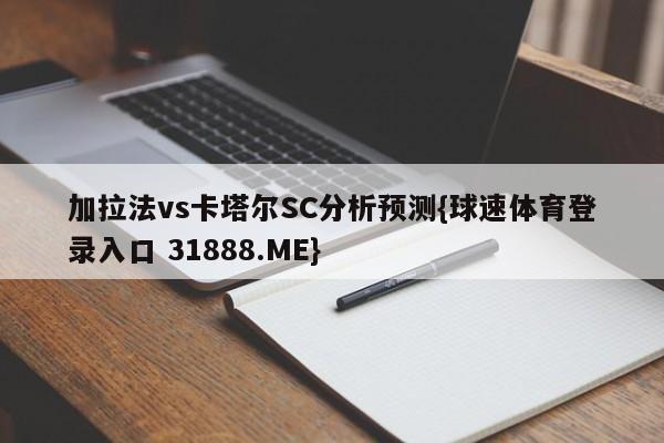 加拉法vs卡塔尔SC分析预测{球速体育登录入口 31888.ME}