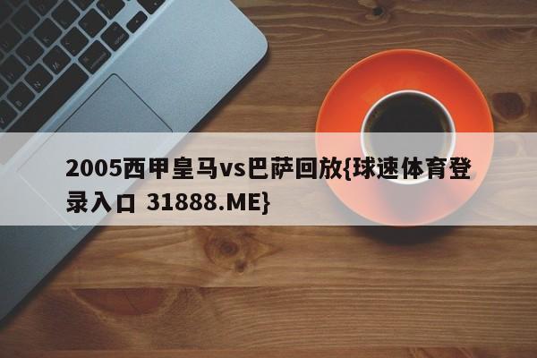 2005西甲皇马vs巴萨回放{球速体育登录入口 31888.ME}
