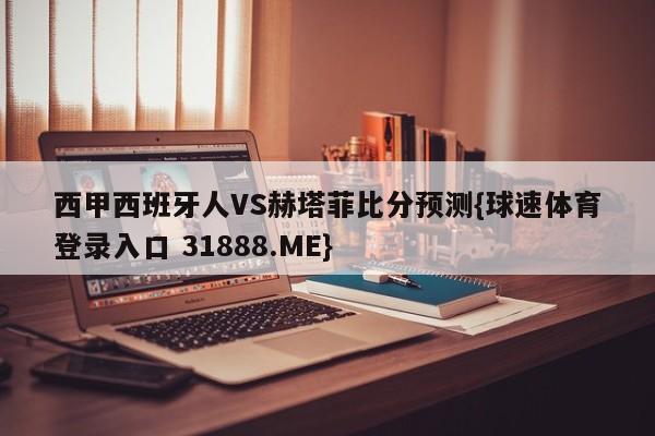西甲西班牙人VS赫塔菲比分预测{球速体育登录入口 31888.ME}