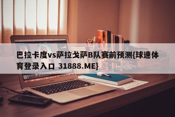 巴拉卡度vs萨拉戈萨B队赛前预测{球速体育登录入口 31888.ME}