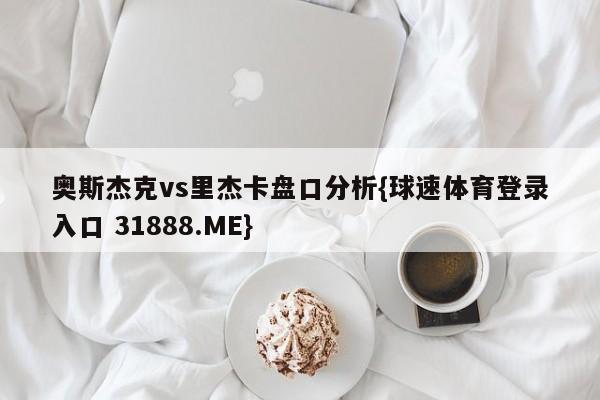 奥斯杰克vs里杰卡盘口分析{球速体育登录入口 31888.ME}