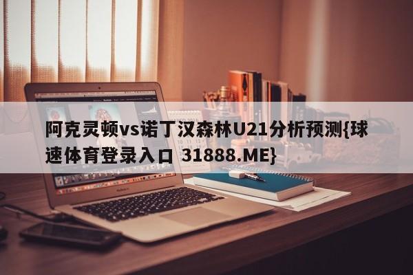 阿克灵顿vs诺丁汉森林U21分析预测{球速体育登录入口 31888.ME}