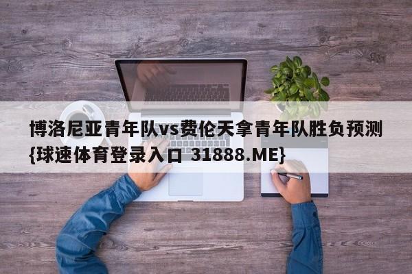 博洛尼亚青年队vs费伦天拿青年队胜负预测{球速体育登录入口 31888.ME}