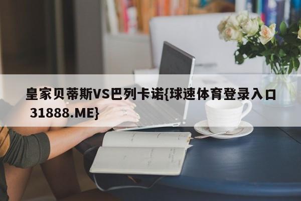 皇家贝蒂斯VS巴列卡诺{球速体育登录入口 31888.ME}