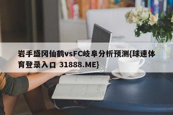 岩手盛冈仙鹤vsFC岐阜分析预测{球速体育登录入口 31888.ME}