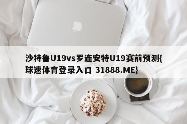 沙特鲁U19vs罗连安特U19赛前预测{球速体育登录入口 31888.ME}