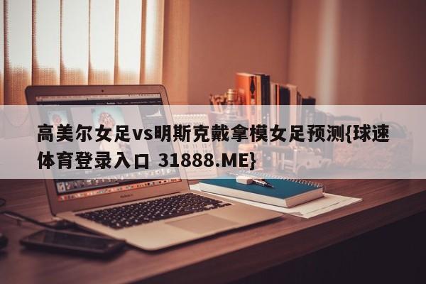 高美尔女足vs明斯克戴拿模女足预测{球速体育登录入口 31888.ME}