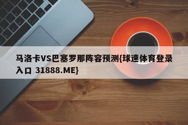 马洛卡VS巴塞罗那阵容预测{球速体育登录入口 31888.ME}