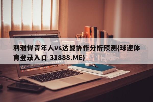 利雅得青年人vs达曼协作分析预测{球速体育登录入口 31888.ME}