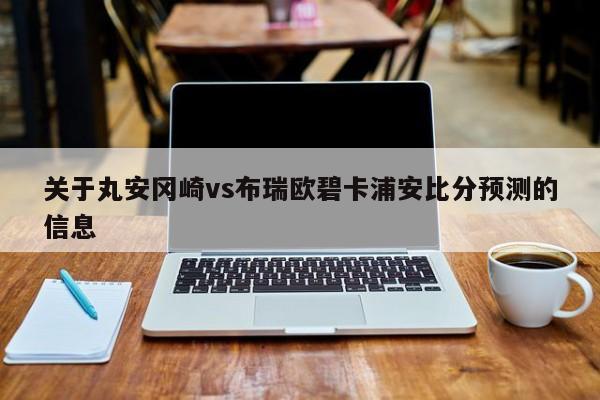 关于丸安冈崎vs布瑞欧碧卡浦安比分预测的信息