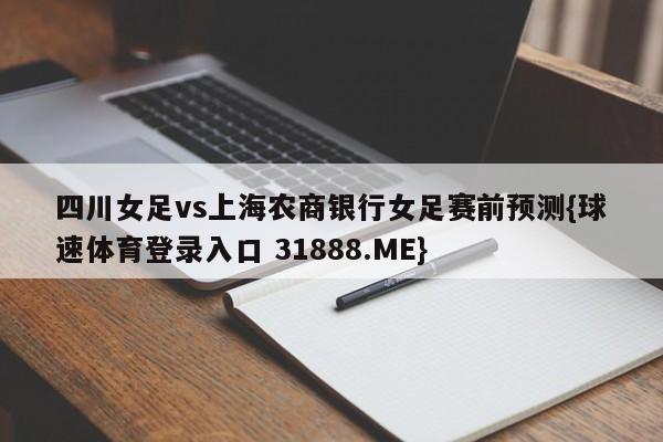 四川女足vs上海农商银行女足赛前预测{球速体育登录入口 31888.ME}