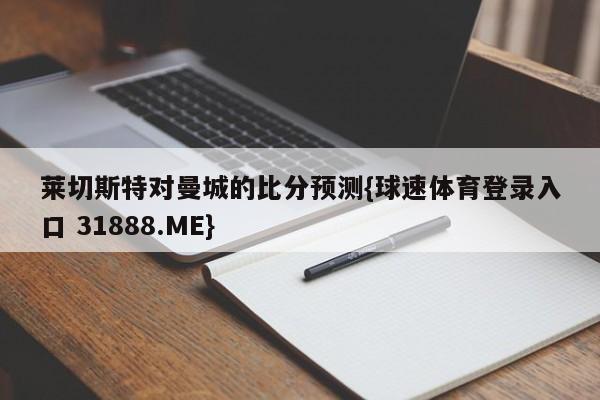 莱切斯特对曼城的比分预测{球速体育登录入口 31888.ME}
