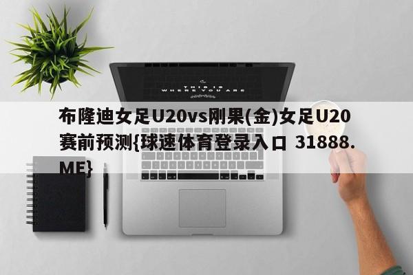 布隆迪女足U20vs刚果(金)女足U20赛前预测{球速体育登录入口 31888.ME}