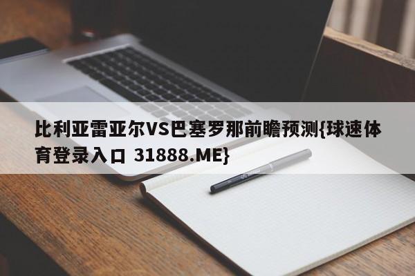 比利亚雷亚尔VS巴塞罗那前瞻预测{球速体育登录入口 31888.ME}