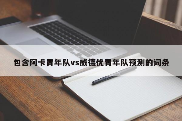 包含阿卡青年队vs威德优青年队预测的词条