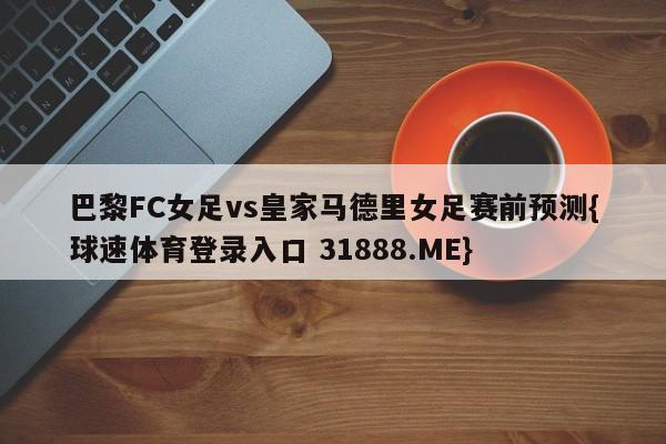 巴黎FC女足vs皇家马德里女足赛前预测{球速体育登录入口 31888.ME}