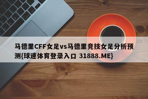 马德里CFF女足vs马德里竞技女足分析预测{球速体育登录入口 31888.ME}
