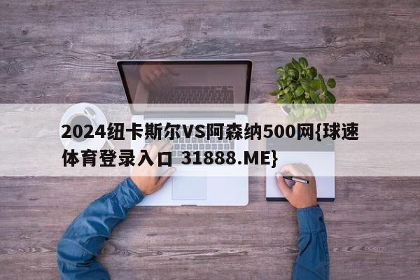 2024纽卡斯尔VS阿森纳500网{球速体育登录入口 31888.ME}