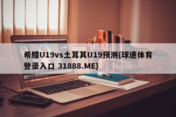 希腊U19vs土耳其U19预测{球速体育登录入口 31888.ME}