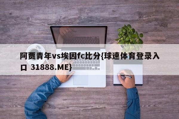 阿贾青年vs埃因fc比分{球速体育登录入口 31888.ME}