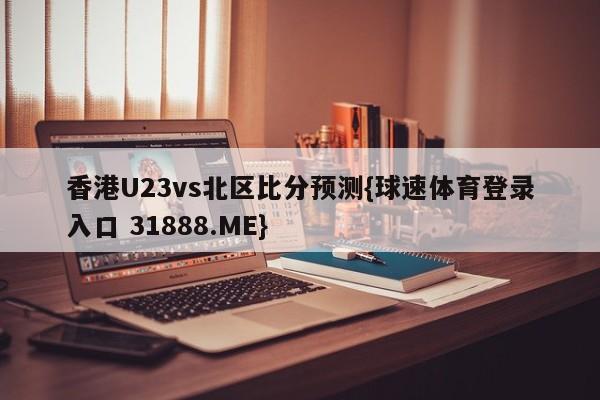 香港U23vs北区比分预测{球速体育登录入口 31888.ME}