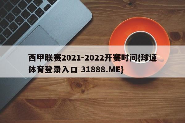 西甲联赛2021-2022开赛时间{球速体育登录入口 31888.ME}