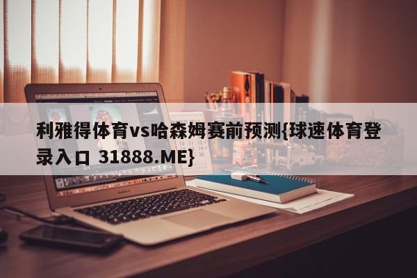 利雅得体育vs哈森姆赛前预测{球速体育登录入口 31888.ME}