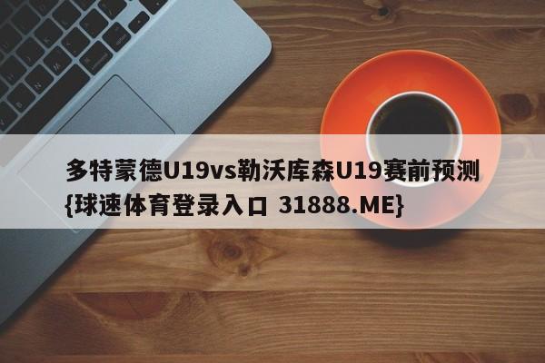 多特蒙德U19vs勒沃库森U19赛前预测{球速体育登录入口 31888.ME}
