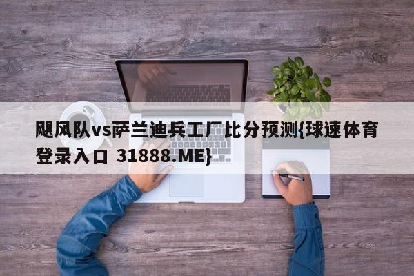 飓风队vs萨兰迪兵工厂比分预测{球速体育登录入口 31888.ME}