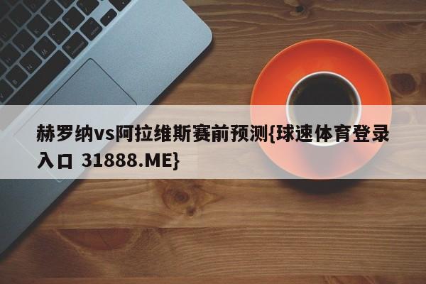 赫罗纳vs阿拉维斯赛前预测{球速体育登录入口 31888.ME}