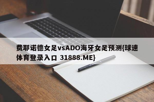 费耶诺德女足vsADO海牙女足预测{球速体育登录入口 31888.ME}