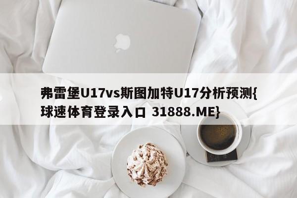 弗雷堡U17vs斯图加特U17分析预测{球速体育登录入口 31888.ME}
