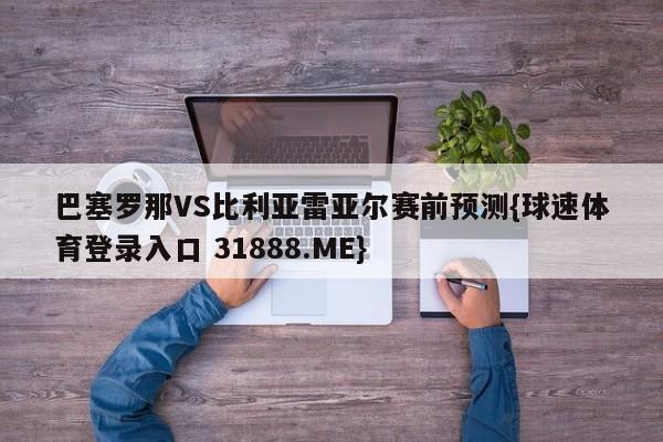 巴塞罗那VS比利亚雷亚尔赛前预测{球速体育登录入口 31888.ME}