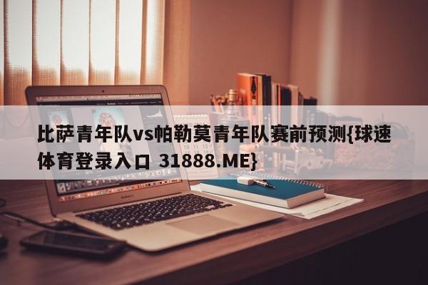 比萨青年队vs帕勒莫青年队赛前预测{球速体育登录入口 31888.ME}